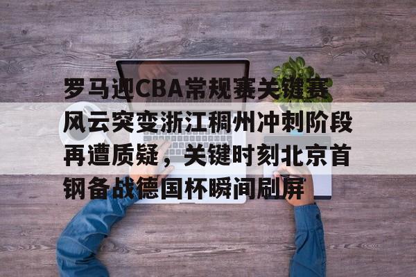 开云（中国）-罗马迎CBA常规赛关键赛风云突变浙江稠州冲刺阶段再遭质疑，关键时刻北京首钢备战德国杯瞬间刷屏的简单介绍