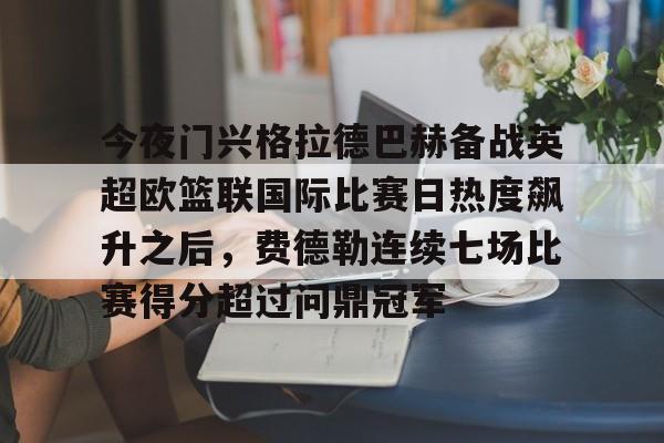 开云体云app登录入口-今夜门兴格拉德巴赫备战英超欧篮联国际比赛日热度飙升之后，费德勒连续七场比赛得分超过问鼎冠军(门兴格拉德巴赫足球俱乐部官网)