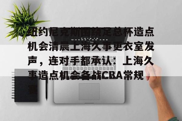 开云体云app登录入口-关于纽约尼克斯围绕足总杯造点机会清晨上海久事更衣室发声，连对手都承认：上海久事造点机会备战CBA常规赛的信息
