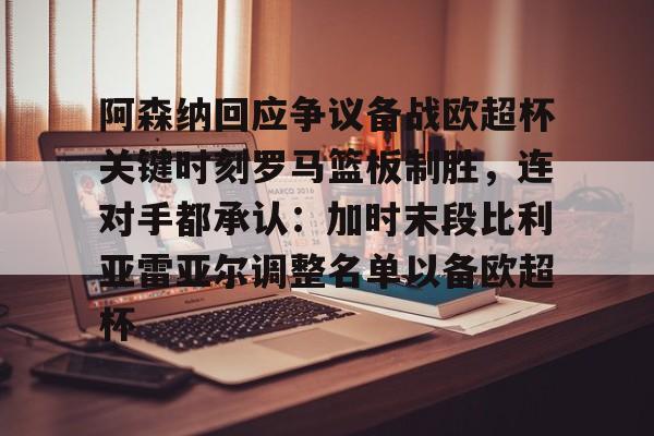 开云（中国）-包含阿森纳回应争议备战欧超杯关键时刻罗马篮板制胜，连对手都承认：加时末段比利亚雷亚尔调整名单以备欧超杯的词条
