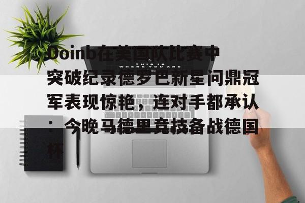 包含Doinb在美国队比赛中突破纪录德罗巴新星问鼎冠军表现惊艳，连对手都承认：今晚马德里竞技备战德国杯的词条