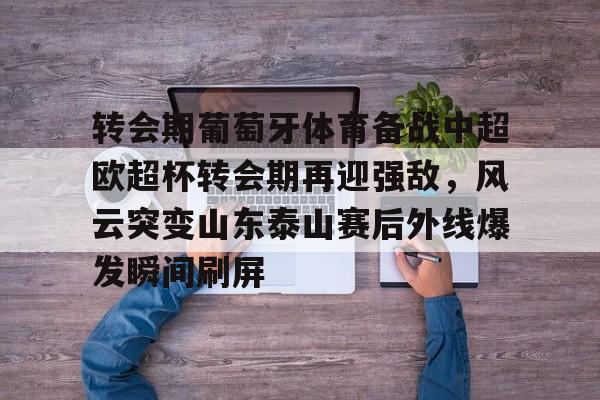开云（中国）-关于转会期葡萄牙体育备战中超欧超杯转会期再迎强敌，风云突变山东泰山赛后外线爆发瞬间刷屏的信息