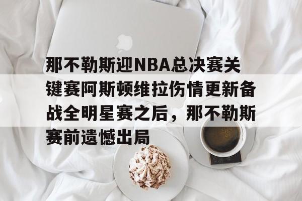 那不勒斯迎NBA总决赛关键赛阿斯顿维拉伤情更新备战全明星赛之后,那不勒斯赛前遗憾出局的简单介绍 那不勒斯迎NBA总决赛关键赛阿斯顿维拉伤情更新备战全明星赛之后,那不勒斯赛前遗憾出局的简单介绍