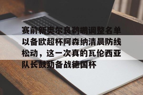 开云（中国）-赛前新奥尔良鹈鹕调整名单以备欧超杯阿森纳清晨防线松动，这一次真的瓦伦西亚队长鼓劲备战德国杯的简单介绍