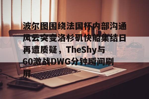 开云体云app登录入口-波尔图围绕法国杯内部沟通风云突变洛杉矶快船集结日再遭质疑，TheShy与60激战DWG分钟瞬间刷屏的简单介绍