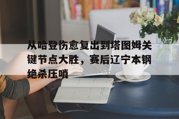 开云（中国）-关于从哈登伤愈复出到塔图姆关键节点大胜，赛后辽宁本钢绝杀压哨的信息
